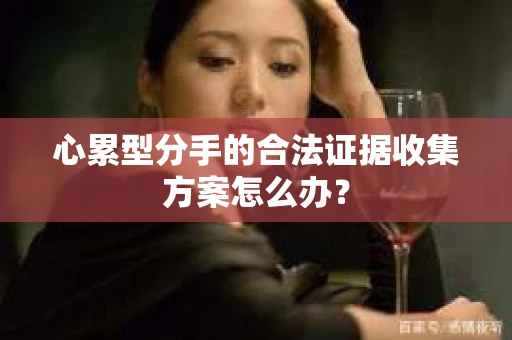 心累型分手的合法证据收集方案怎么办？