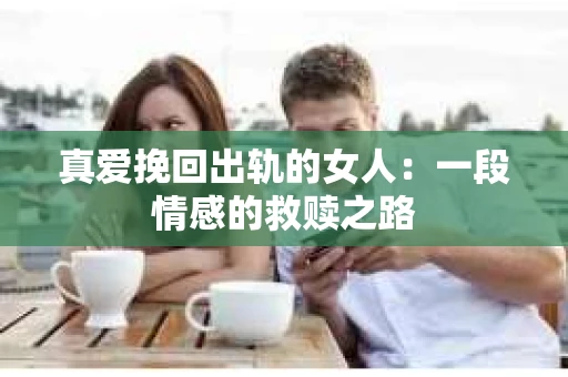 真爱挽回出轨的女人：一段情感的救赎之路