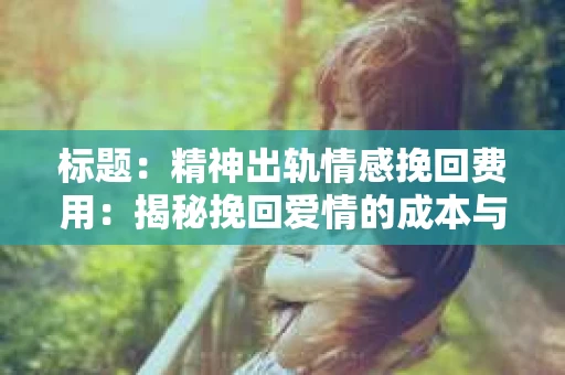 标题：精神出轨情感挽回费用：揭秘挽回爱情的成本与价值