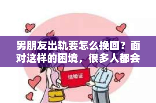 男朋友出轨要怎么挽回？面对这样的困境，很多人都会感到无助和痛苦。但请相信，无论情况多么复杂，总有解决问题的方法。今天，就让我来和大家聊聊，当男朋友出轨时，我们应该如何挽回这段感情。