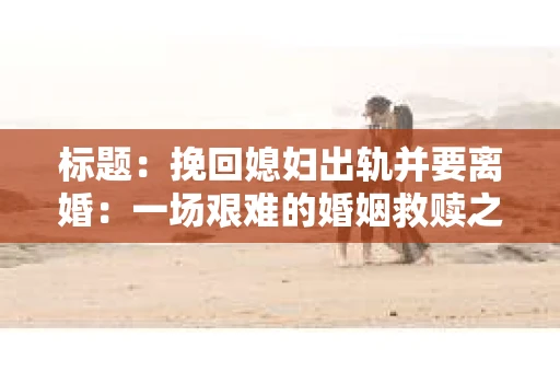 标题：挽回媳妇出轨并要离婚：一场艰难的婚姻救赎之路