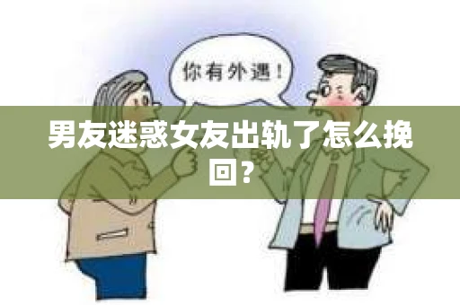 男友迷惑女友出轨了怎么挽回？