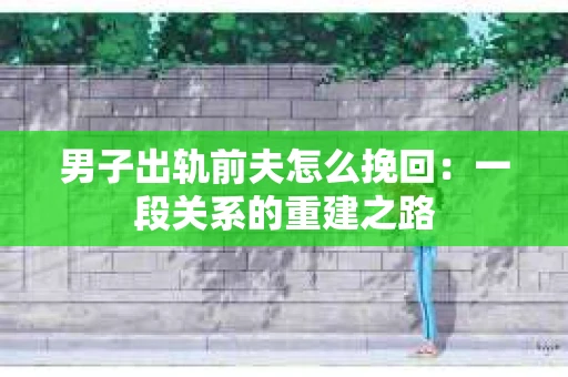 男子出轨前夫怎么挽回：一段关系的重建之路
