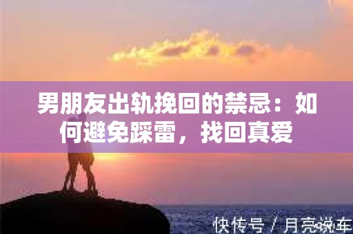 男朋友出轨挽回的禁忌：如何避免踩雷，找回真爱