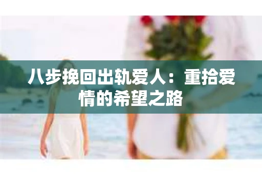 八步挽回出轨爱人：重拾爱情的希望之路