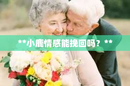 **小鹿情感能挽回吗？**