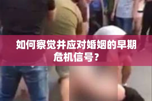 如何察觉并应对婚姻的早期危机信号？