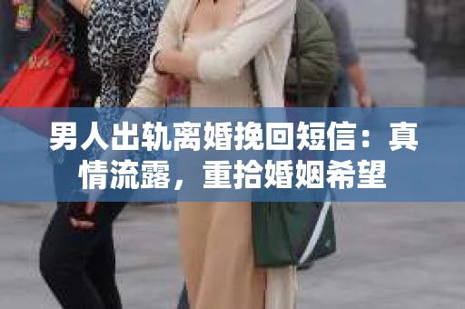 男人出轨离婚挽回短信：真情流露，重拾婚姻希望