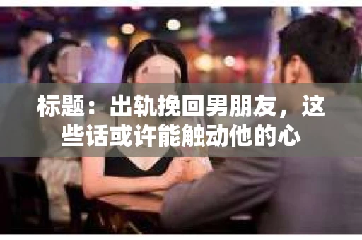 标题：出轨挽回男朋友，这些话或许能触动他的心