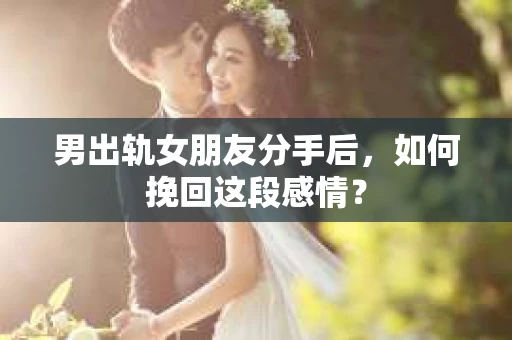 男出轨女朋友分手后，如何挽回这段感情？