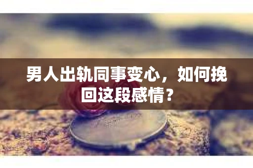 男人出轨同事变心，如何挽回这段感情？