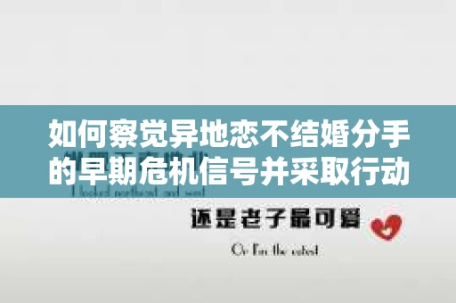 如何察觉异地恋不结婚分手的早期危机信号并采取行动？