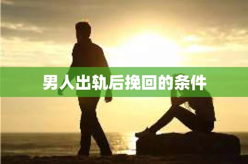 男人出轨后挽回的条件 男人出轨后挽回的条件