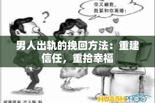 男人出轨的挽回方法：重建信任，重拾幸福