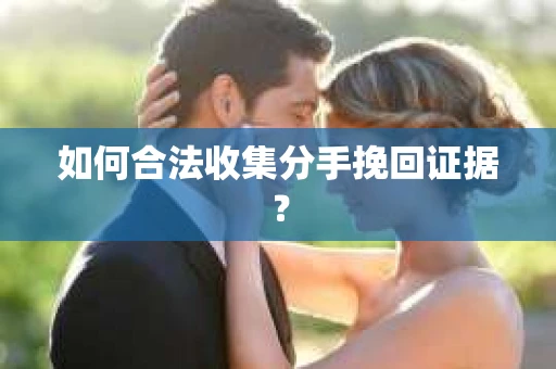 如何合法收集分手挽回证据？