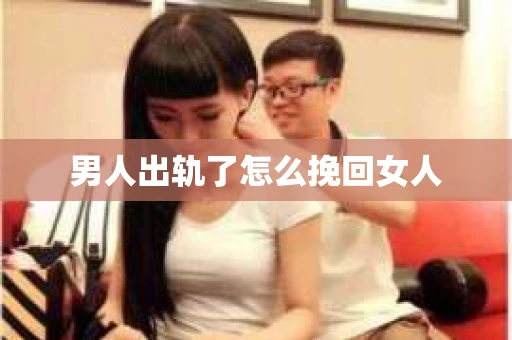 男人出轨了怎么挽回女人 男人出轨了怎么挽回女人