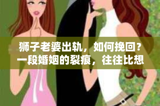狮子老婆出轨，如何挽回？一段婚姻的裂痕，往往比想象中更难以修复。但面对这样的困境，我们仍可以尝试寻找解决问题的方法。以下，我将结合实际情况，分享一些关于如何挽回狮子老婆出轨的心得。