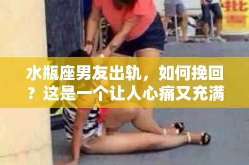 水瓶座男友出轨，如何挽回？这是一个让人心痛又充满挑战的问题。在爱情的世界里，我们总是希望找到那个对的人，但现实往往不尽如人意。今天，就让我们一起来探讨一下，当水瓶座男友出轨时，我们该如何挽回这段感情。