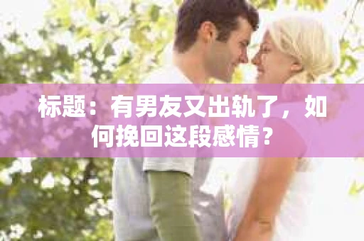 标题：有男友又出轨了，如何挽回这段感情？