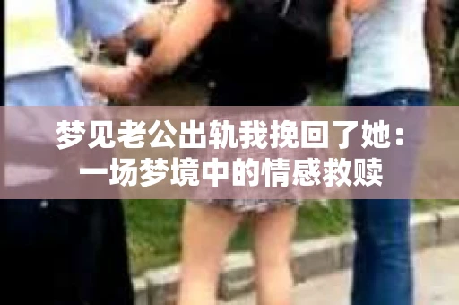 梦见老公出轨我挽回了她：一场梦境中的情感救赎