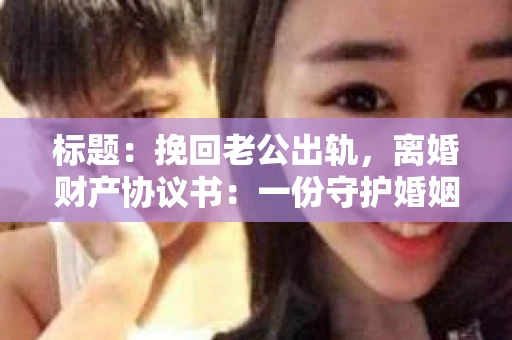 标题：挽回老公出轨，离婚财产协议书：一份守护婚姻与财产的明智选择