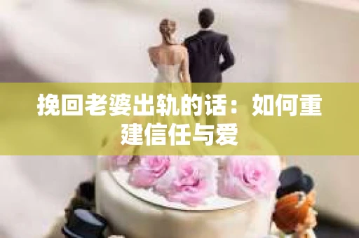 挽回老婆出轨的话：如何重建信任与爱