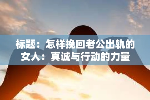 标题：怎样挽回老公出轨的女人：真诚与行动的力量