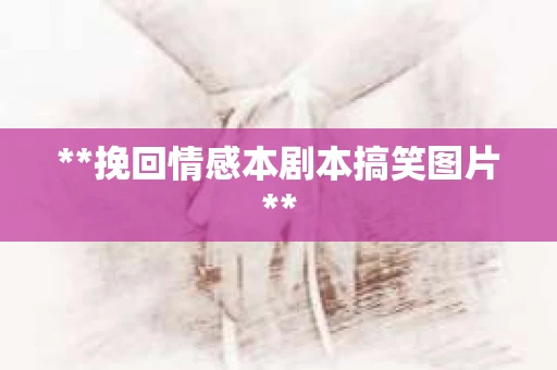 **挽回情感本剧本搞笑图片**