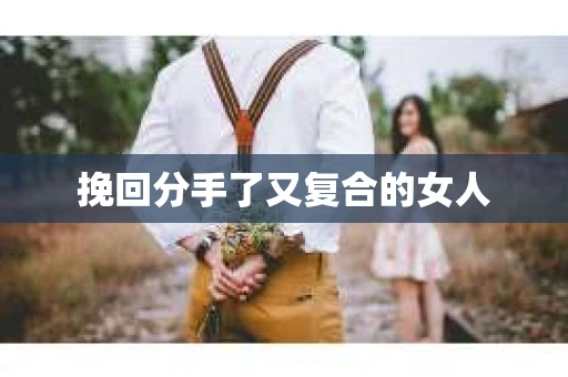 挽回分手了又复合的女人 挽回分手了又复合的女人