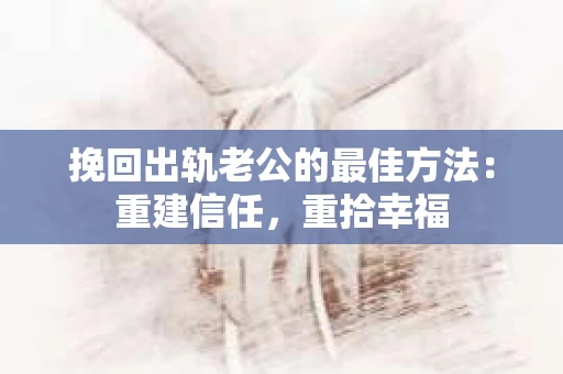 挽回出轨老公的最佳方法：重建信任，重拾幸福