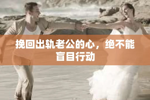 挽回出轨老公的心，绝不能盲目行动