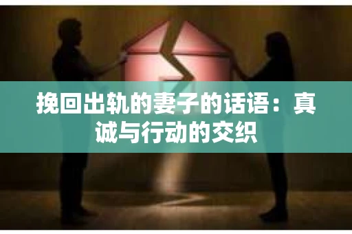 挽回出轨的妻子的话语：真诚与行动的交织