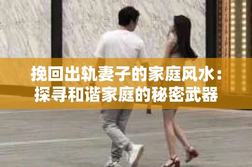 挽回出轨妻子的家庭风水：探寻和谐家庭的秘密武器
