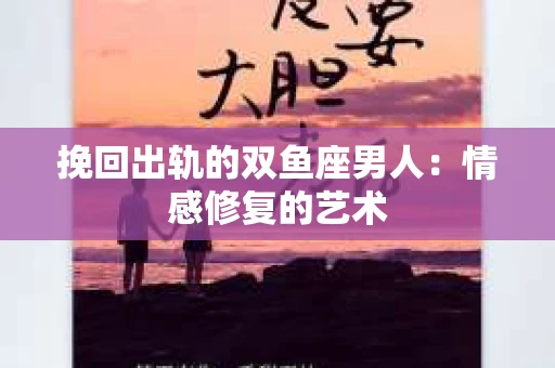 挽回出轨的双鱼座男人：情感修复的艺术