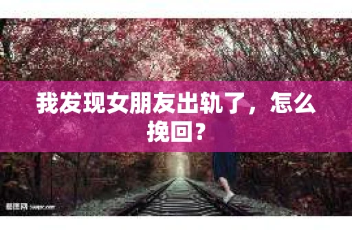 我发现女朋友出轨了，怎么挽回？