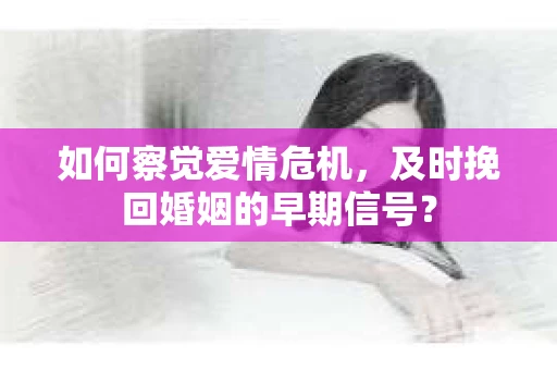 如何察觉爱情危机，及时挽回婚姻的早期信号？