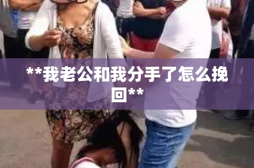 **我老公和我分手了怎么挽回**
