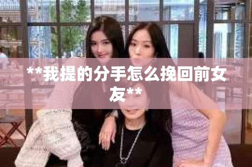 **我提的分手怎么挽回前女友**
