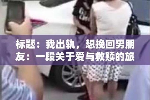 标题：我出轨，想挽回男朋友：一段关于爱与救赎的旅程