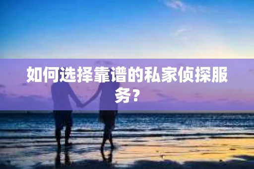 如何选择靠谱的私家侦探服务？