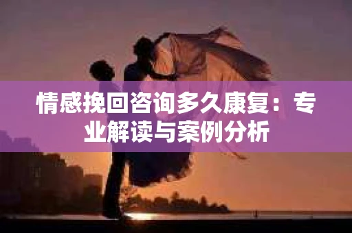 情感挽回咨询多久康复：专业解读与案例分析