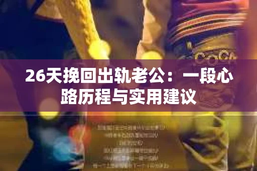 26天挽回出轨老公：一段心路历程与实用建议