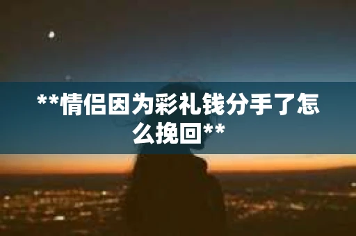 **情侣因为彩礼钱分手了怎么挽回**