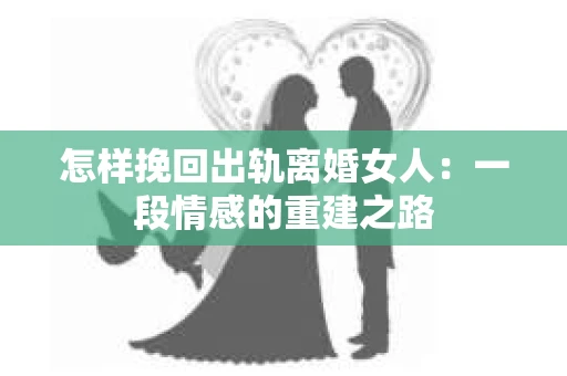 怎样挽回出轨离婚女人：一段情感的重建之路