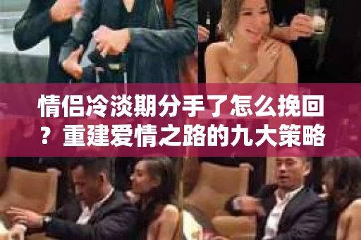 情侣冷淡期分手了怎么挽回?重建爱情之路的九大策略 情侣冷淡期分手了怎么挽回?重建爱情之路的九大策略