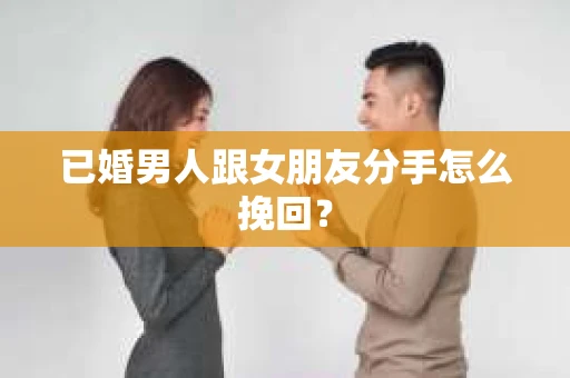 已婚男人跟女朋友分手怎么挽回？