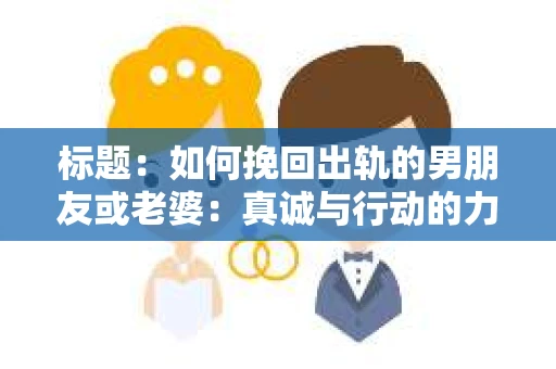 标题：如何挽回出轨的男朋友或老婆：真诚与行动的力量