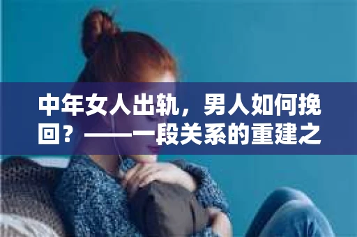 中年女人出轨，男人如何挽回？——一段关系的重建之路