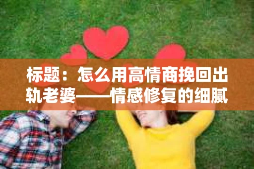 标题：怎么用高情商挽回出轨老婆——情感修复的细腻之道