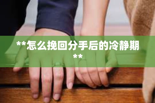 **怎么挽回分手后的冷静期**